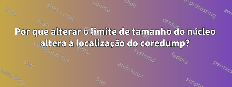 Por que alterar o limite de tamanho do núcleo altera a localização do coredump?