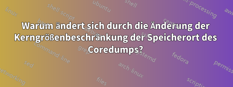 Warum ändert sich durch die Änderung der Kerngrößenbeschränkung der Speicherort des Coredumps?