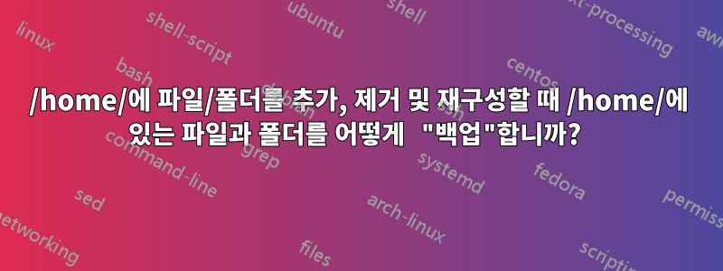 /home/에 파일/폴더를 추가, 제거 및 재구성할 때 /home/에 있는 파일과 폴더를 어떻게 "백업"합니까? 