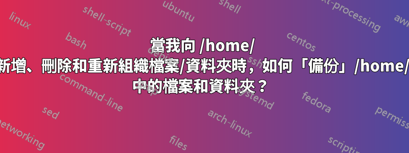 當我向 /home/ 新增、刪除和重新組織檔案/資料夾時，如何「備份」/home/ 中的檔案和資料夾？ 