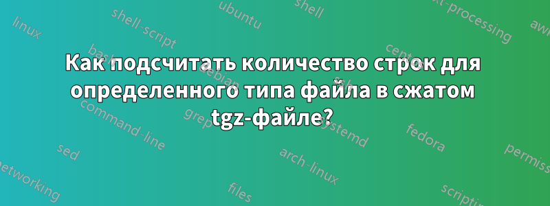 Как подсчитать количество строк для определенного типа файла в сжатом tgz-файле?