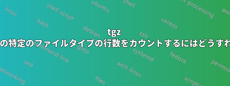 tgz 圧縮ファイル内の特定のファイルタイプの行数をカウントするにはどうすればよいですか?