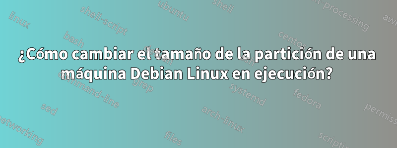 ¿Cómo cambiar el tamaño de la partición de una máquina Debian Linux en ejecución?