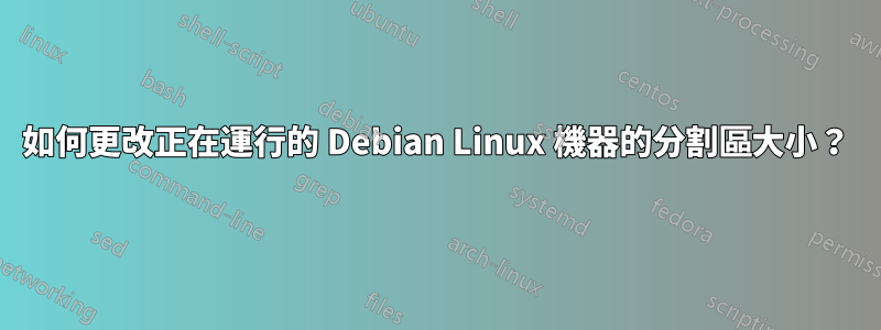 如何更改正在運行的 Debian Linux 機器的分割區大小？