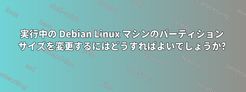 実行中の Debian Linux マシンのパーティション サイズを変更するにはどうすればよいでしょうか?