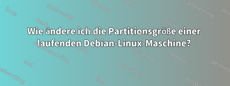 Wie ändere ich die Partitionsgröße einer laufenden Debian-Linux-Maschine?