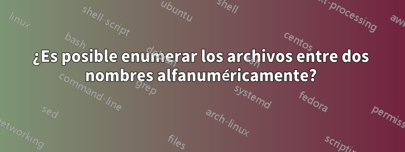 ¿Es posible enumerar los archivos entre dos nombres alfanuméricamente?