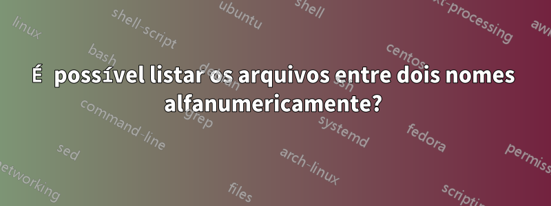 É possível listar os arquivos entre dois nomes alfanumericamente?