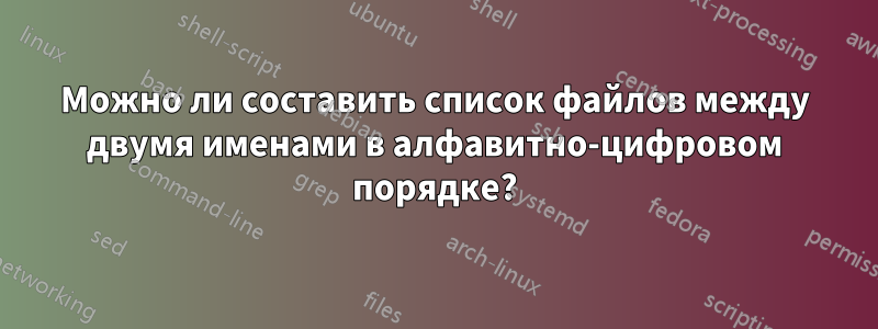 Можно ли составить список файлов между двумя именами в алфавитно-цифровом порядке?