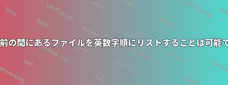 2 つの名前の間にあるファイルを英数字順にリストすることは可能ですか?