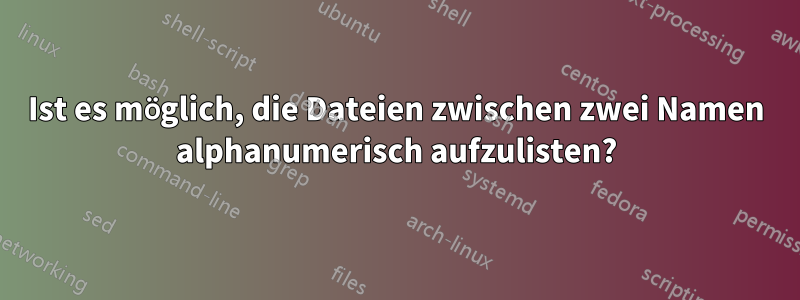 Ist es möglich, die Dateien zwischen zwei Namen alphanumerisch aufzulisten?