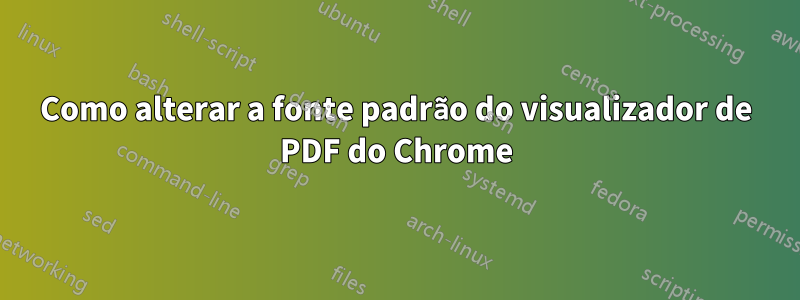 Como alterar a fonte padrão do visualizador de PDF do Chrome