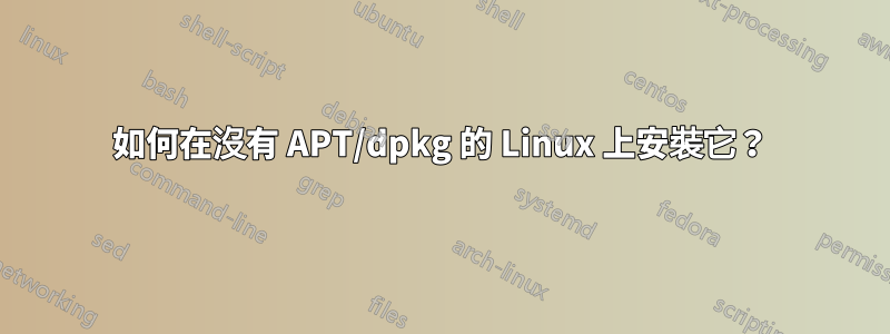 如何在沒有 APT/dpkg 的 Linux 上安裝它？