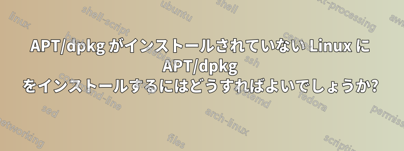 APT/dpkg がインストールされていない Linux に APT/dpkg をインストールするにはどうすればよいでしょうか?