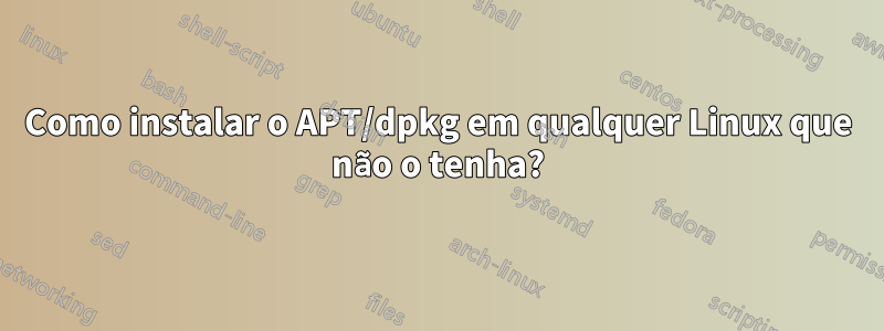 Como instalar o APT/dpkg em qualquer Linux que não o tenha?