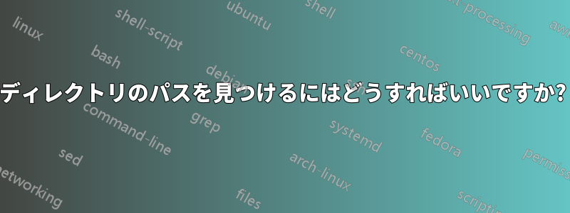 ディレクトリのパスを見つけるにはどうすればいいですか?