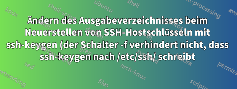 Ändern des Ausgabeverzeichnisses beim Neuerstellen von SSH-Hostschlüsseln mit ssh-keygen (der Schalter -f verhindert nicht, dass ssh-keygen nach /etc/ssh/ schreibt)