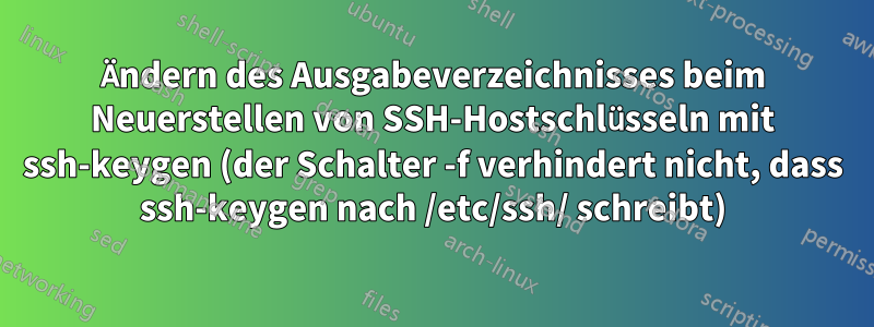 Ändern des Ausgabeverzeichnisses beim Neuerstellen von SSH-Hostschlüsseln mit ssh-keygen (der Schalter -f verhindert nicht, dass ssh-keygen nach /etc/ssh/ schreibt)