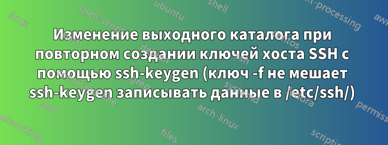 Изменение выходного каталога при повторном создании ключей хоста SSH с помощью ssh-keygen (ключ -f не мешает ssh-keygen записывать данные в /etc/ssh/)