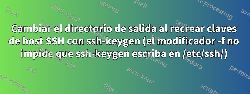 Cambiar el directorio de salida al recrear claves de host SSH con ssh-keygen (el modificador -f no impide que ssh-keygen escriba en /etc/ssh/)