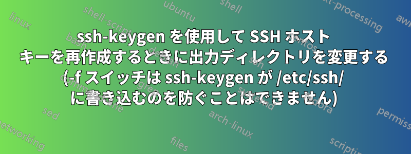 ssh-keygen を使用して SSH ホスト キーを再作成するときに出力ディレクトリを変更する (-f スイッチは ssh-keygen が /etc/ssh/ に書き込むのを防ぐことはできません)