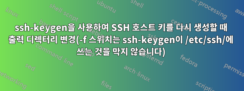 ssh-keygen을 사용하여 SSH 호스트 키를 다시 생성할 때 출력 디렉터리 변경(-f 스위치는 ssh-keygen이 /etc/ssh/에 쓰는 것을 막지 않습니다)