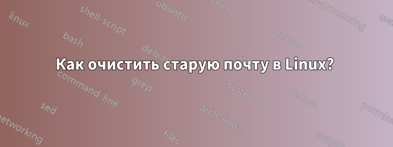 Как очистить старую почту в Linux?