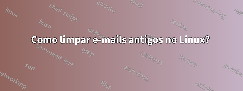 Como limpar e-mails antigos no Linux?