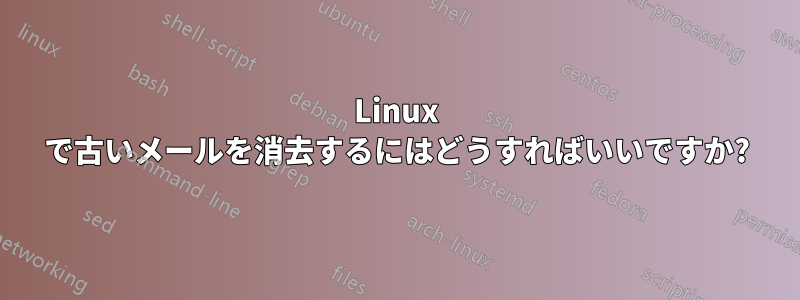 Linux で古いメールを消去するにはどうすればいいですか?