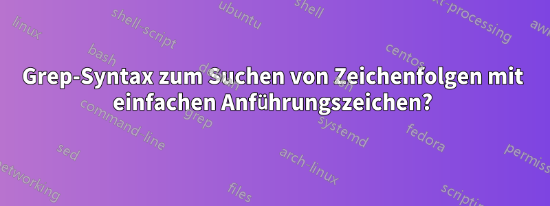 Grep-Syntax zum Suchen von Zeichenfolgen mit einfachen Anführungszeichen?