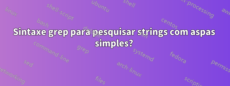 Sintaxe grep para pesquisar strings com aspas simples?