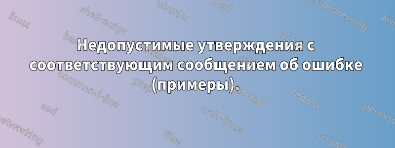 Недопустимые утверждения с соответствующим сообщением об ошибке (примеры).