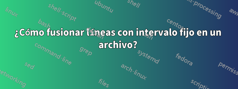 ¿Cómo fusionar líneas con intervalo fijo en un archivo?