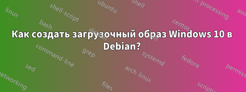 Как создать загрузочный образ Windows 10 в Debian?