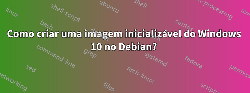 Como criar uma imagem inicializável do Windows 10 no Debian?