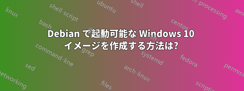 Debian で起動可能な Windows 10 イメージを作成する方法は?