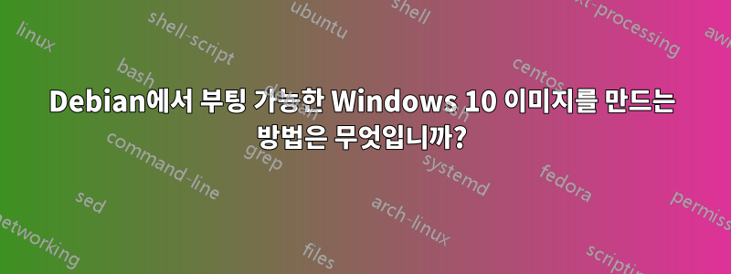 Debian에서 부팅 가능한 Windows 10 이미지를 만드는 방법은 무엇입니까?