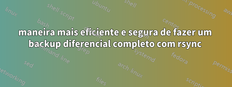 maneira mais eficiente e segura de fazer um backup diferencial completo com rsync