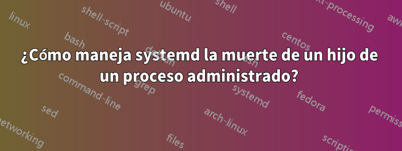 ¿Cómo maneja systemd la muerte de un hijo de un proceso administrado?