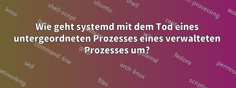 Wie geht systemd mit dem Tod eines untergeordneten Prozesses eines verwalteten Prozesses um?