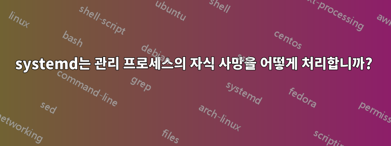 systemd는 관리 프로세스의 자식 사망을 어떻게 처리합니까?