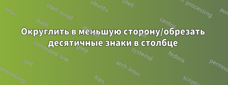 Округлить в меньшую сторону/обрезать десятичные знаки в столбце