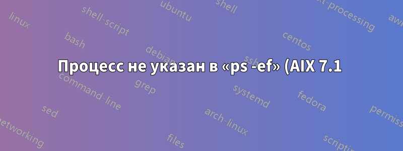 Процесс не указан в «ps -ef» (AIX 7.1)