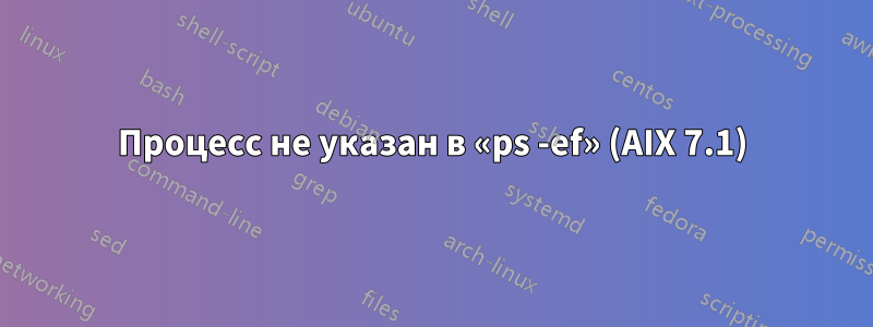 Процесс не указан в «ps -ef» (AIX 7.1)