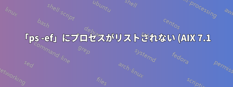 「ps -ef」にプロセスがリストされない (AIX 7.1)