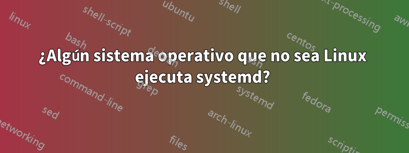 ¿Algún sistema operativo que no sea Linux ejecuta systemd?