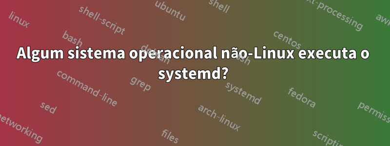 Algum sistema operacional não-Linux executa o systemd?