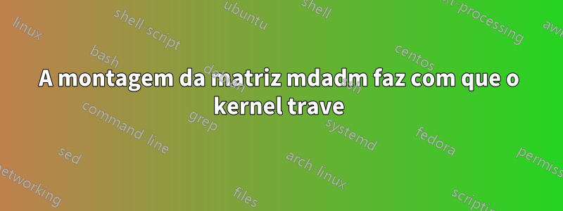 A montagem da matriz mdadm faz com que o kernel trave