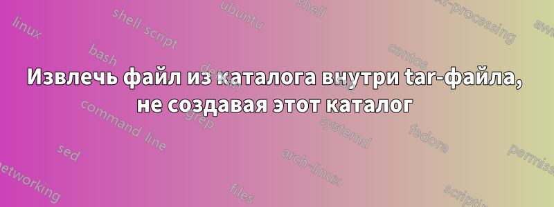 Извлечь файл из каталога внутри tar-файла, не создавая этот каталог