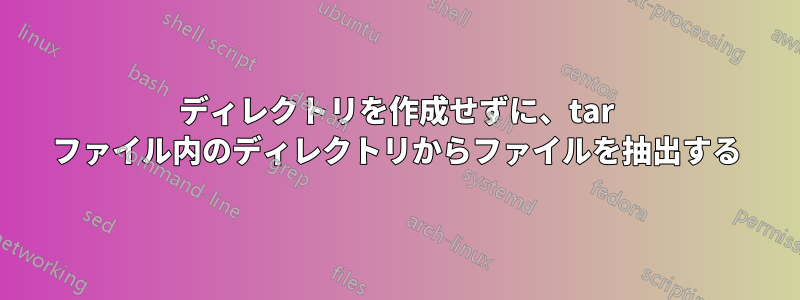 ディレクトリを作成せずに、tar ファイル内のディレクトリからファイルを抽出する